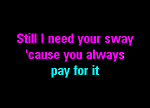 Still I need your sway

'cause you always
pay for it