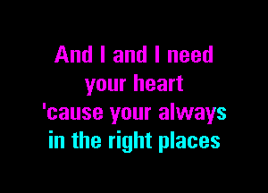 And I and I need
your heart

'cause your always
in the right places