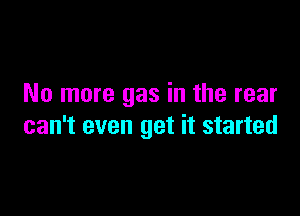 No more gas in the rear

can't even get it started