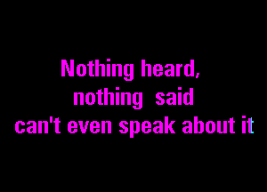 Nothing heard,

nothing said
can't even speak about it