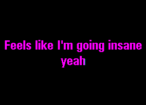 Feels like I'm going insane

yeah