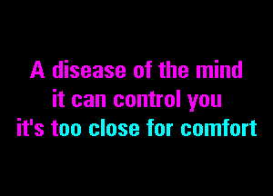 A disease of the mind

it can control you
it's too close for comfort