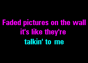 Faded pictures on the wall

it's like they're
talkin' to me