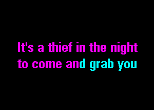 It's a thief in the night

to come and grab you