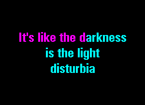 It's like the darkness

is the light
disturbia