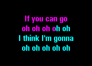 If you can go
oh oh oh oh oh

I think I'm gonna
oh oh oh oh oh