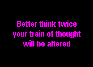 Better think twice

your train of thought
will be altered