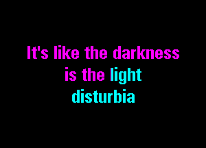 It's like the darkness

is the light
disturbia