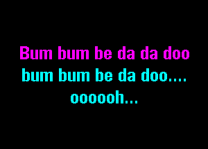 Bum hum be da da doo

bum bum be da doo....
ooooohu.