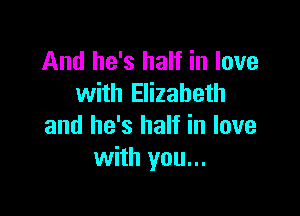 And he's half in love
with Elizabeth

and he's half in love
with you...