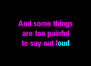 And some things

are too painful
to sayr out loud