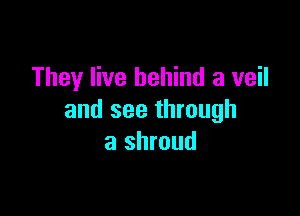 They live behind a veil

and see through
a shroud