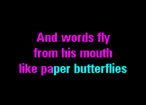 And words fly

from his mouth
like paper butterflies