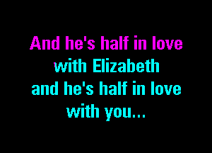 And he's half in love
with Elizabeth

and he's half in love
with you...