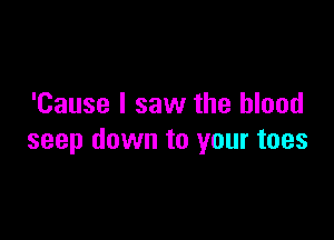 'Cause I saw the blood

seep down to your toes