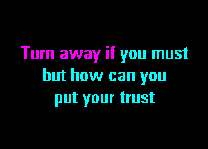 Turn away if you must

but how can you
put your trust