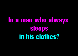 In a man who always

sleeps
in his clothes?