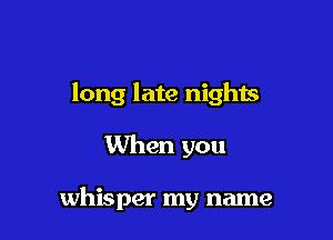long late nights

When you

whisper my name