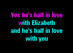 Yes he's half in love
with Elizabeth

and he's half in love
with you