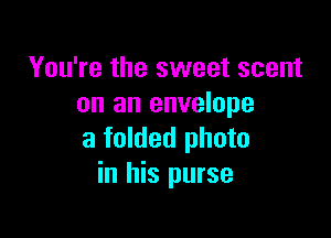 You're the sweet scent
on an envelope

a folded photo
in his purse