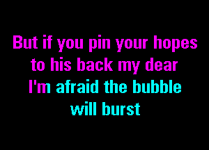 But if you pin your hopes
to his back my dear

I'm afraid the bubble
will burst