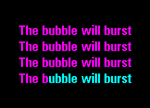 The bubble will burst
The bubble will burst
The bubble will burst
The bubble will burst