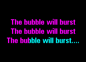 The bubble will burst

The bubble will burst
The bubble will burst...