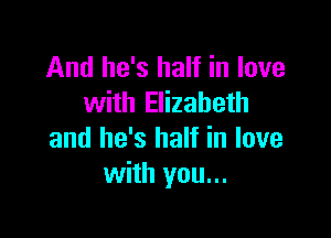 And he's half in love
with Elizabeth

and he's half in love
with you...