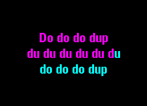 Do do do dup

du du du du du du
do do do dup