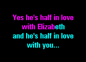 Yes he's half in love
with Elizabeth

and he's half in love
with you...