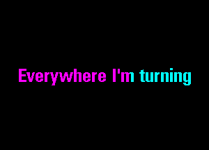 Everywhere I'm turning