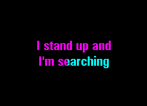 I stand up and

I'm searching