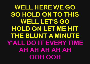 WELL HEREWE GO
SO HOLD ON TO THIS
WELL LET'S GO
HOLD 0N LET ME HIT
THE BLUNT A MINUTE