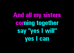 And all my sisters
coming together

say yes I will
yes I can