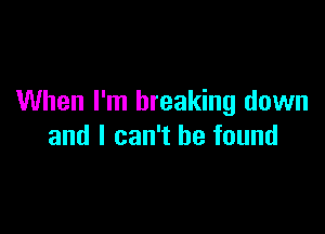 When I'm breaking down

and I can't he found