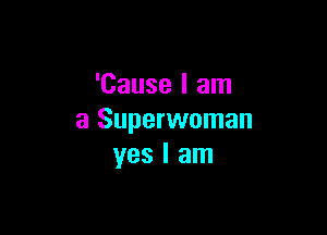 'Cause I am

a Superwoman
yes I am