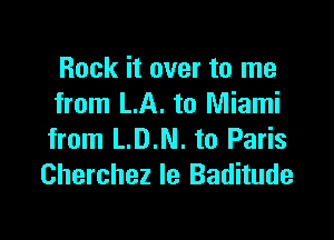 Rock it over to me
from LA. to Miami

from L.D.N. to Paris
Cherchez Ie Baditude