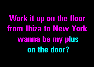 Work it up on the floor
from Ibiza to New York

wanna be my plus
an the door?
