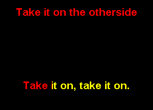 Take it on the otherside

Take it on, take it on.