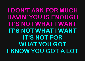 IT'S NOTWHAT I WANT
IT'S NOT FOR
WHAT YOU GOT
I KNOW YOU GOT A LOT