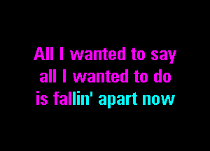 All I wanted to say

all I wanted to do
is fallin' apart now