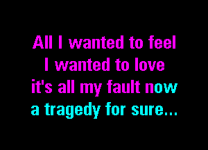 All I wanted to feel
I wanted to love

it's all my fault now
a tragedy for sure...