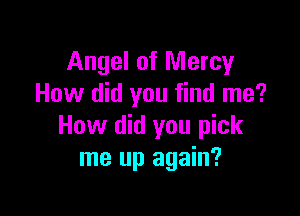 Angel of Mercy
How did you find me?

How did you pick
me up again?