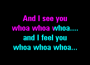 And I see you
whoa whoa whoa...

and I feel you
whoa whoa whoa...