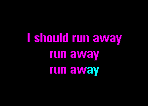 I should run away

run away
run away