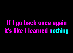 If I go back once again

it's like I learned nothing