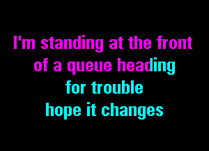 I'm standing at the front
of a queue heading

for trouble
hope it changes