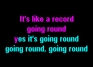 It's like a record
going round

yes it's going round
going round, going round