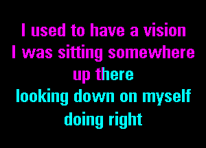 I used to have a vision
I was sitting somewhere
up there
looking down on myself

doing right