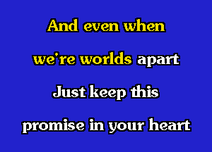 And even when
we're worlds apart
Just keep this

promise in your heart